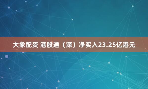 大象配资 港股通（深）净买入23.25亿港元