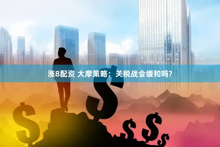 涨8配资 大摩策略：关税战会缓和吗?