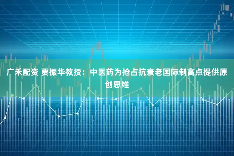 广禾配资 贾振华教授：中医药为抢占抗衰老国际制高点提供原创思维