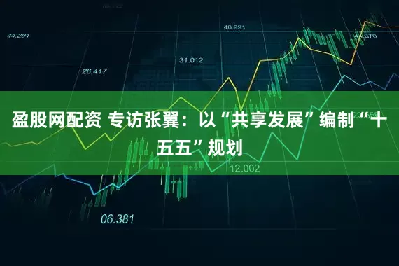 盈股网配资 专访张翼：以“共享发展”编制“十五五”规划
