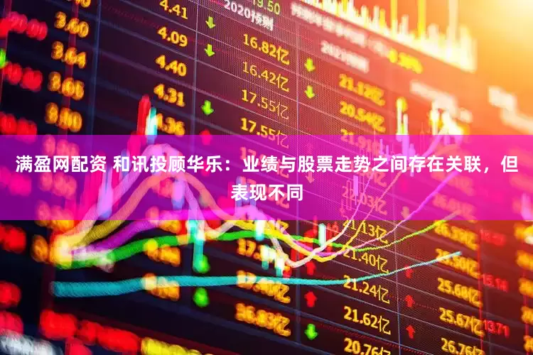 满盈网配资 和讯投顾华乐：业绩与股票走势之间存在关联，但表现不同