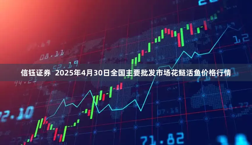 信钰证券 2025年4月30日全国主要批发市场花鲢活鱼价格行情