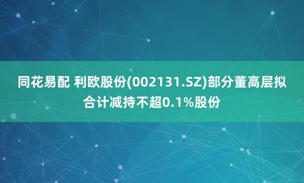 同花易配 利欧股份(002131.SZ)部分董高层拟合计减持不超0.1%股份