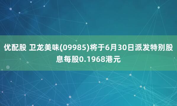 优配股 卫龙美味(09985)将于6月30日派发特别股息每股0.1968港元
