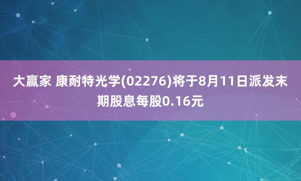 大赢家 康耐特光学(02276)将于8月11日派发末期股息每股0.16元