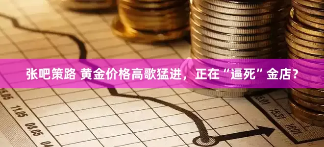 张吧策路 黄金价格高歌猛进，正在“逼死”金店？