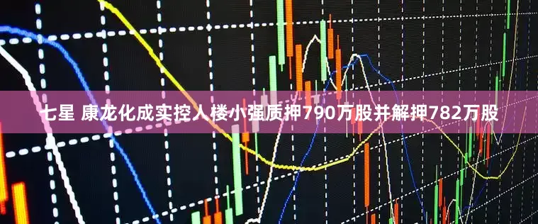 七星 康龙化成实控人楼小强质押790万股并解押782万股