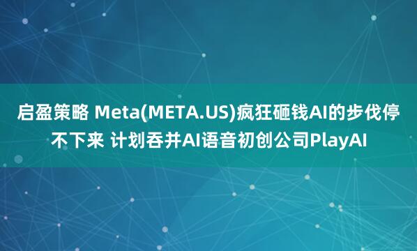 启盈策略 Meta(META.US)疯狂砸钱AI的步伐停不下来 计划吞并AI语音初创公司PlayAI