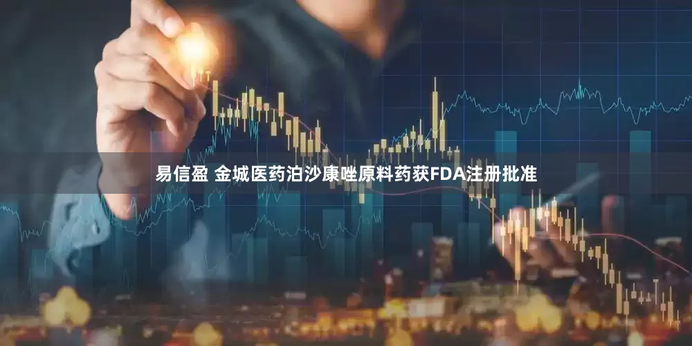 易信盈 金城医药泊沙康唑原料药获FDA注册批准