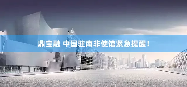 鼎宝融 中国驻南非使馆紧急提醒！