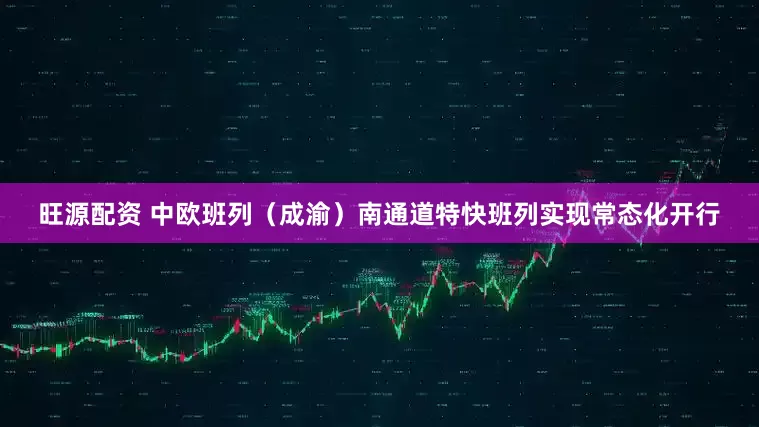 旺源配资 中欧班列（成渝）南通道特快班列实现常态化开行