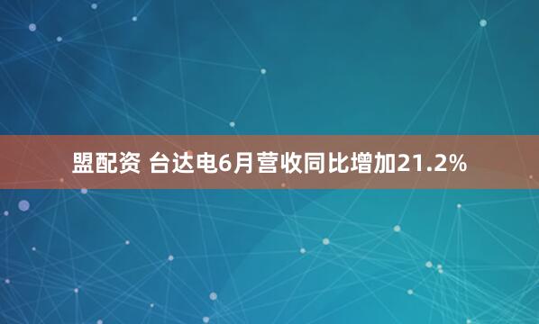 盟配资 台达电6月营收同比增加21.2%