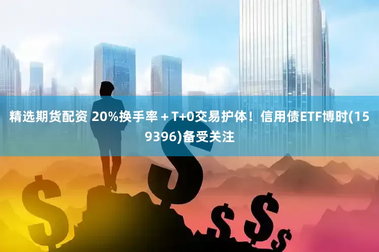 精选期货配资 20%换手率＋T+0交易护体！信用债ETF博时(159396)备受关注