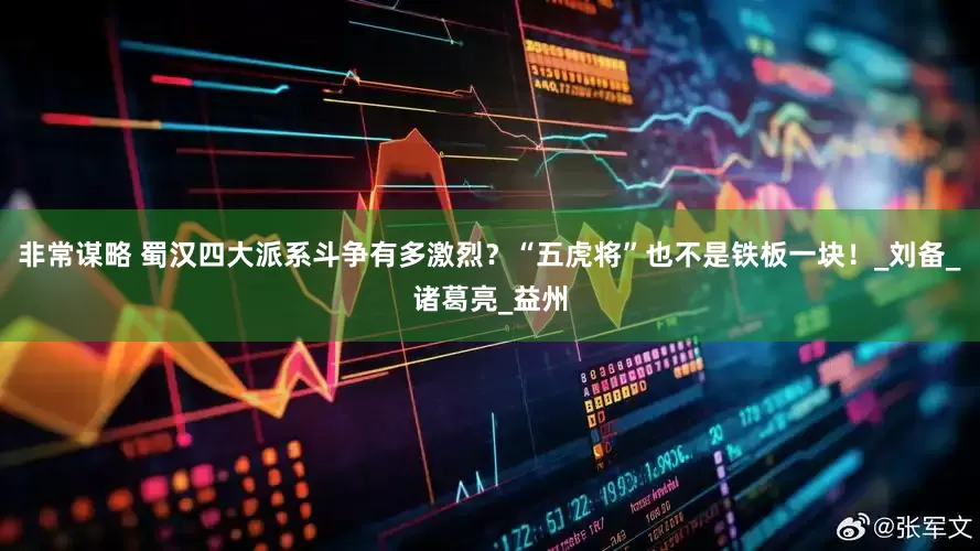 非常谋略 蜀汉四大派系斗争有多激烈？“五虎将”也不是铁板一块！_刘备_诸葛亮_益州