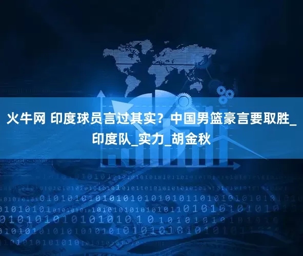 火牛网 印度球员言过其实？中国男篮豪言要取胜_印度队_实力_胡金秋