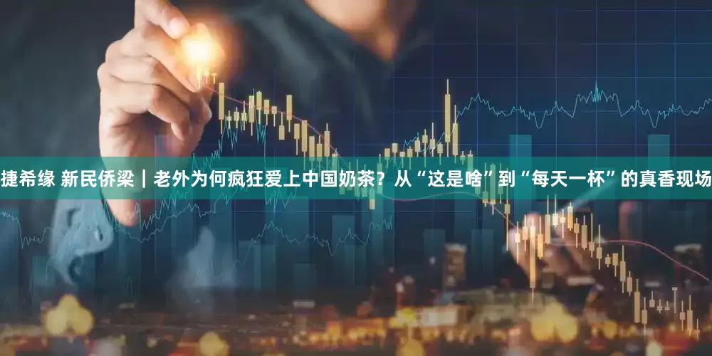 捷希缘 新民侨梁｜老外为何疯狂爱上中国奶茶？从“这是啥”到“每天一杯”的真香现场