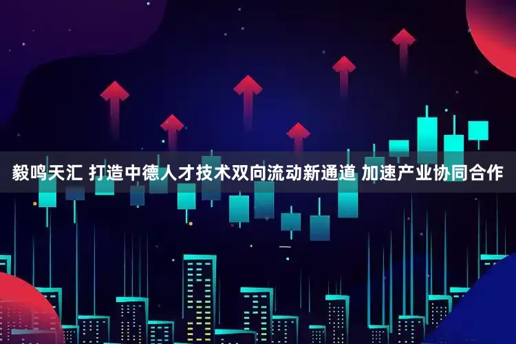 毅鸣天汇 打造中德人才技术双向流动新通道 加速产业协同合作