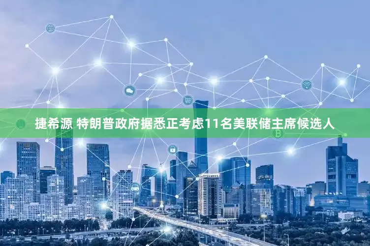 捷希源 特朗普政府据悉正考虑11名美联储主席候选人