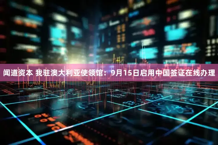 闻道资本 我驻澳大利亚使领馆：9月15日启用中国签证在线办理