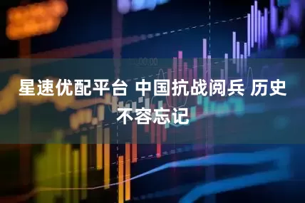 星速优配平台 中国抗战阅兵 历史不容忘记