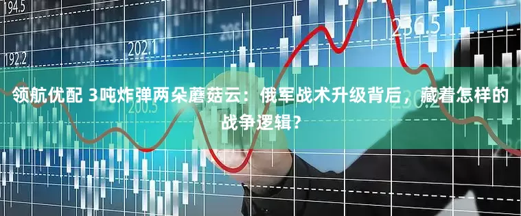 领航优配 3吨炸弹两朵蘑菇云：俄军战术升级背后，藏着怎样的战争逻辑？