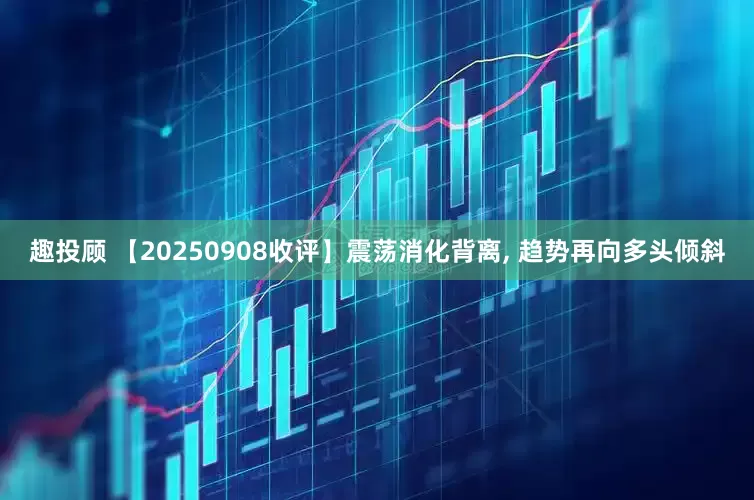 趣投顾 【20250908收评】震荡消化背离, 趋势再向多头倾斜
