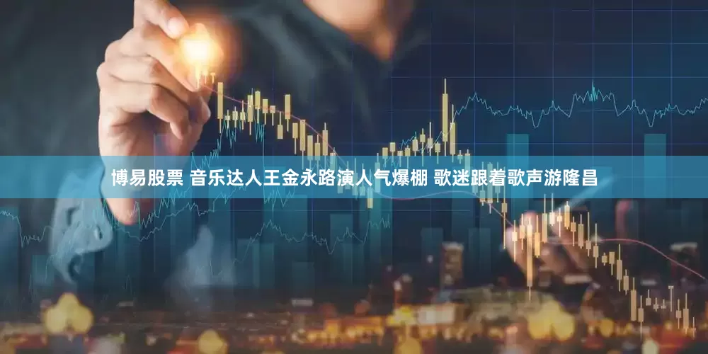 博易股票 音乐达人王金永路演人气爆棚 歌迷跟着歌声游隆昌