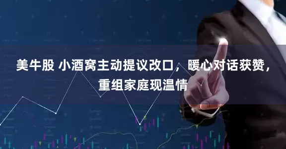 美牛股 小酒窝主动提议改口，暖心对话获赞，重组家庭现温情