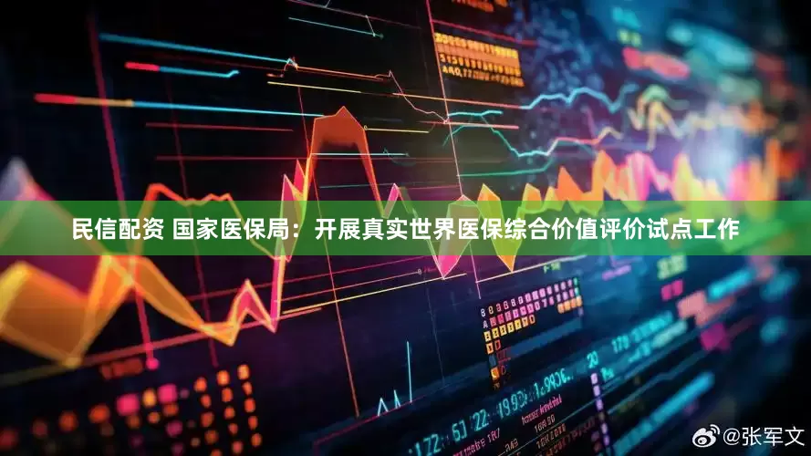 民信配资 国家医保局：开展真实世界医保综合价值评价试点工作