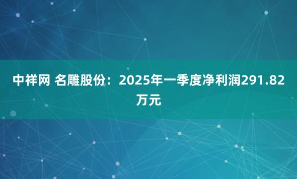 中祥网 名雕股份：2025年一季度净利润291.82万元