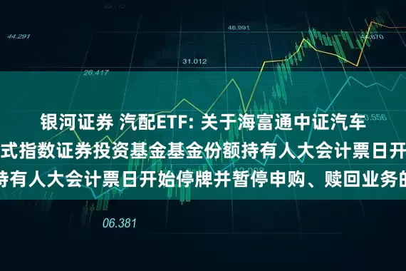 银河证券 汽配ETF: 关于海富通中证汽车零部件主题交易型开放式指数证券投资基金基金份额持有人大会计票日开始停牌并暂停申购、赎回业务的公告