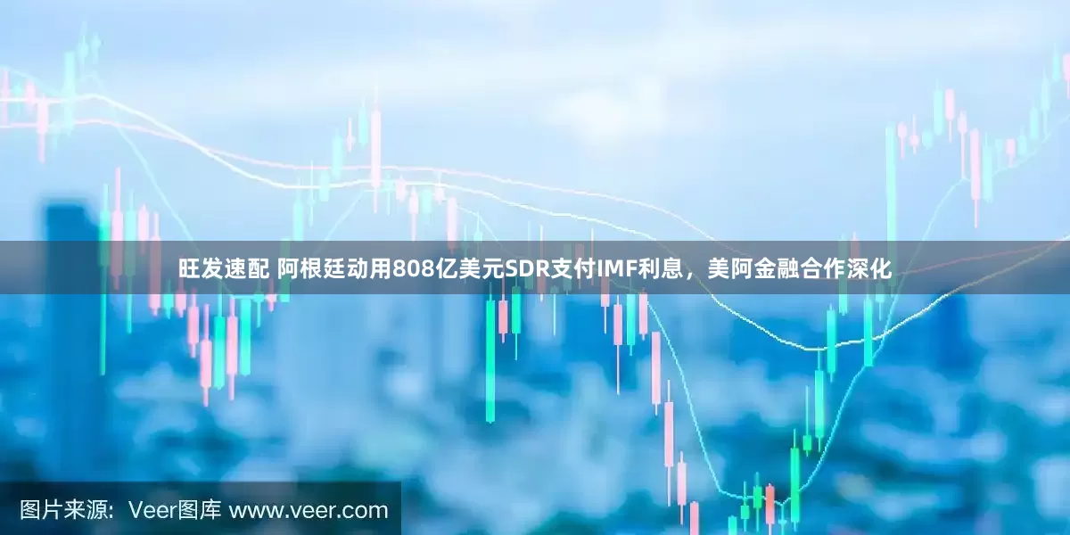 旺发速配 阿根廷动用808亿美元SDR支付IMF利息，美阿金融合作深化