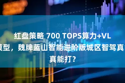 红盘策略 700 TOPS算力+VLA大模型，魏牌蓝山智能进阶版城区智驾真能打？