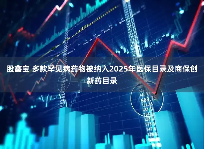 股鑫宝 多款罕见病药物被纳入2025年医保目录及商保创新药目录