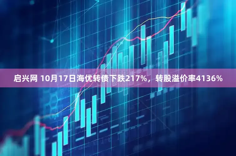 启兴网 10月17日海优转债下跌217%，转股溢价率4136%