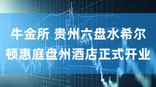 牛金所 贵州六盘水希尔顿惠庭盘州酒店正式开业