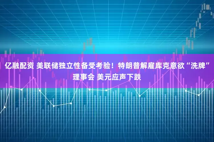 亿融配资 美联储独立性备受考验!特朗普解雇库克意欲“洗牌”理事会 美元应声下跌