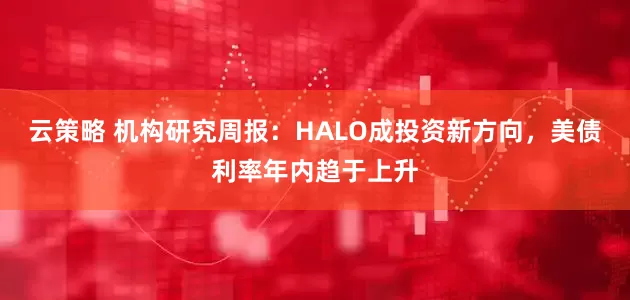 云策略 机构研究周报：HALO成投资新方向，美债利率年内趋于上升