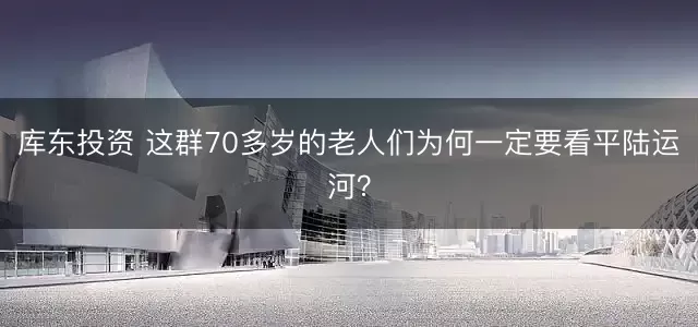 库东投资 这群70多岁的老人们为何一定要看平陆运河？